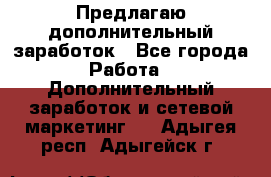 Предлагаю дополнительный заработок - Все города Работа » Дополнительный заработок и сетевой маркетинг   . Адыгея респ.,Адыгейск г.